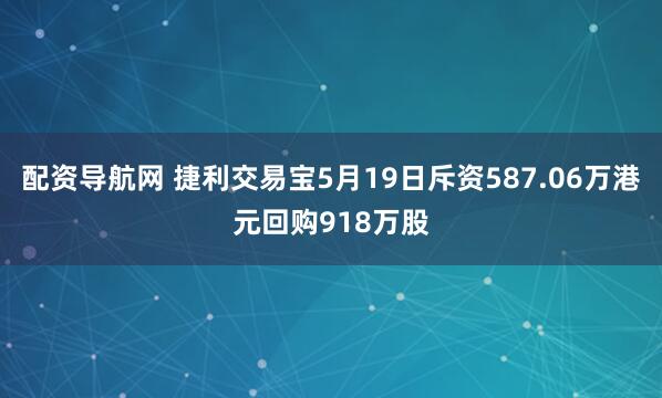 配资导航网 捷利交易宝5月19日斥资587.06万港元回购918万股