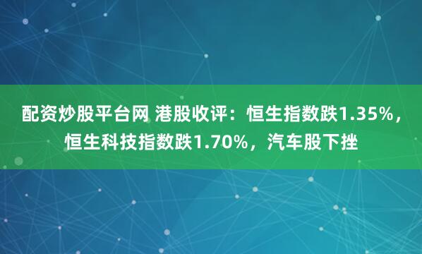 配资炒股平台网 港股收评：恒生指数跌1.35%，恒生科技指数跌1.70%，汽车股下挫