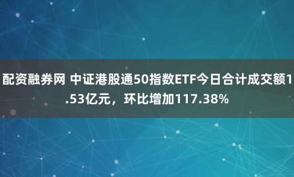 配资融券网 中证港股通50指数ETF今日合计成交额1.53亿元，环比增加117.38%