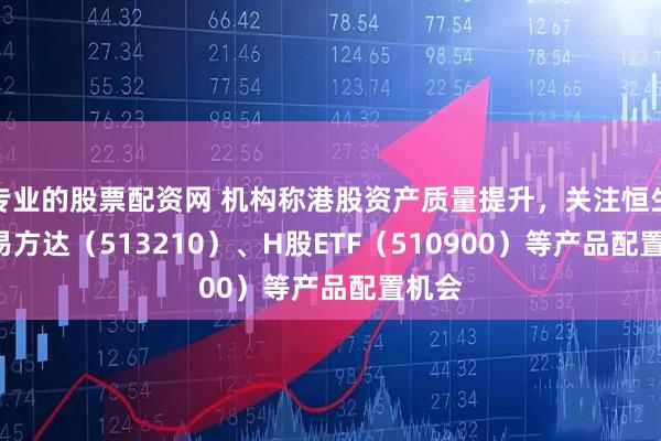 专业的股票配资网 机构称港股资产质量提升，关注恒生ETF易方达（513210）、H股ETF（510900）等产品配置机会