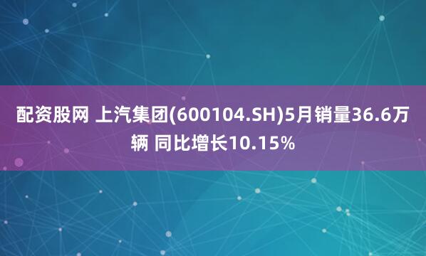 配资股网 上汽集团(600104.SH)5月销量36.6万辆 同比增长10.15%