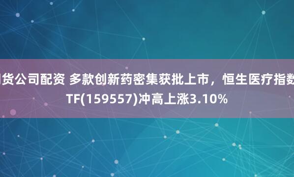 期货公司配资 多款创新药密集获批上市，恒生医疗指数ETF(159557)冲高上涨3.10%