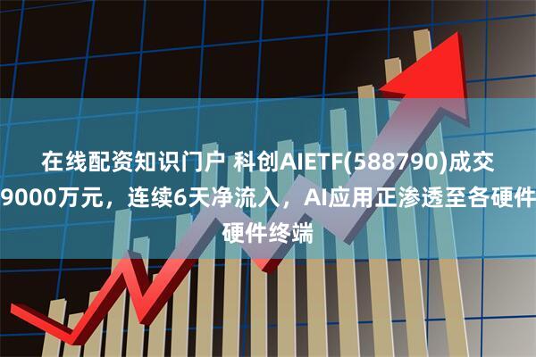 在线配资知识门户 科创AIETF(588790)成交额超9000万元，连续6天净流入，AI应用正渗透至各硬件终端