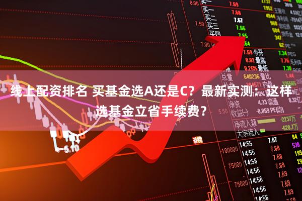 线上配资排名 买基金选A还是C？最新实测：这样选基金立省手续费？