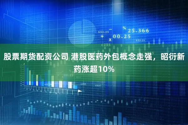 股票期货配资公司 港股医药外包概念走强，昭衍新药涨超10%