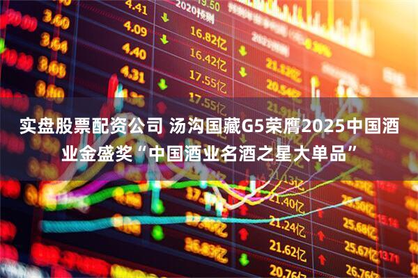 实盘股票配资公司 汤沟国藏G5荣膺2025中国酒业金盛奖“中国酒业名酒之星大单品”