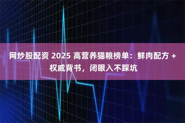 网炒股配资 2025 高营养猫粮榜单：鲜肉配方 + 权威背书，闭眼入不踩坑