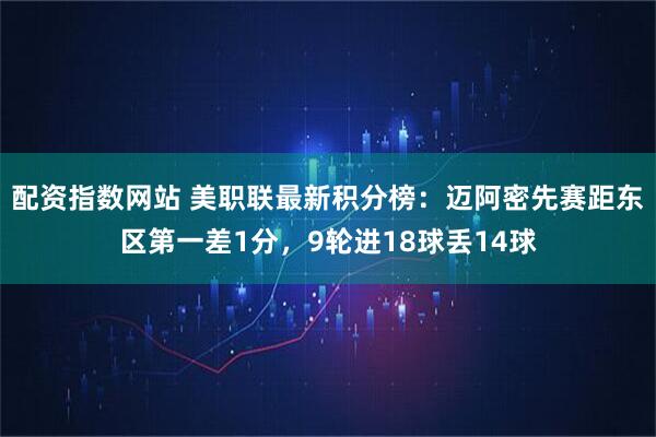 配资指数网站 美职联最新积分榜：迈阿密先赛距东区第一差1分，9轮进18球丢14球