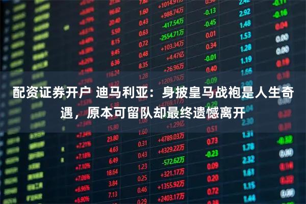 配资证券开户 迪马利亚：身披皇马战袍是人生奇遇，原本可留队却最终遗憾离开